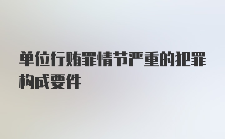 单位行贿罪情节严重的犯罪构成要件