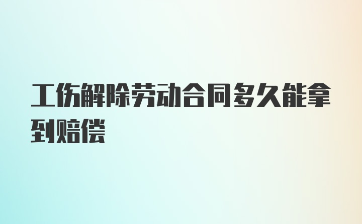 工伤解除劳动合同多久能拿到赔偿