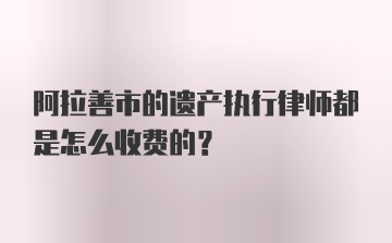 阿拉善市的遗产执行律师都是怎么收费的？