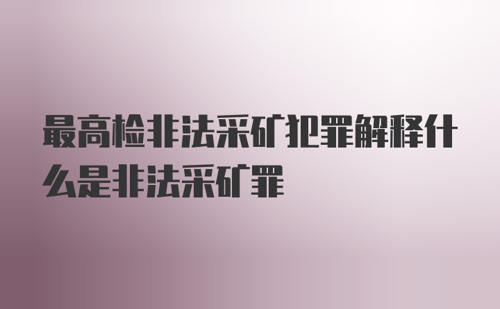 最高检非法采矿犯罪解释什么是非法采矿罪