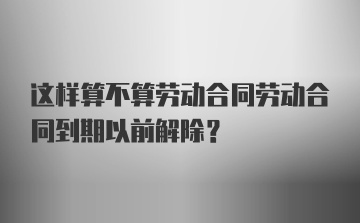 这样算不算劳动合同劳动合同到期以前解除?