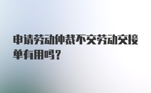 申请劳动仲裁不交劳动交接单有用吗?