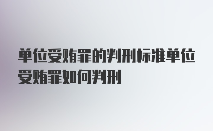 单位受贿罪的判刑标准单位受贿罪如何判刑