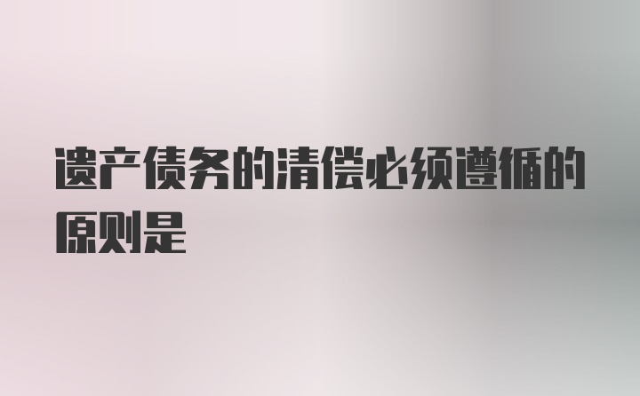 遗产债务的清偿必须遵循的原则是