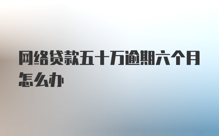 网络贷款五十万逾期六个月怎么办