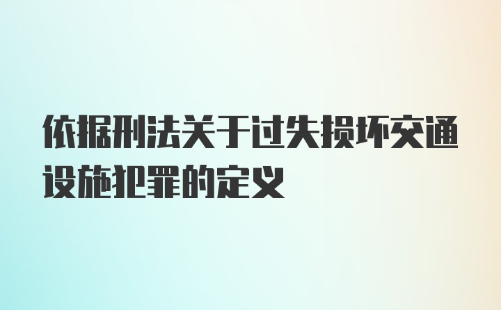 依据刑法关于过失损坏交通设施犯罪的定义