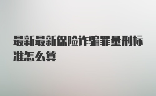 最新最新保险诈骗罪量刑标准怎么算