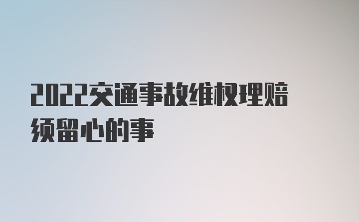 2022交通事故维权理赔须留心的事