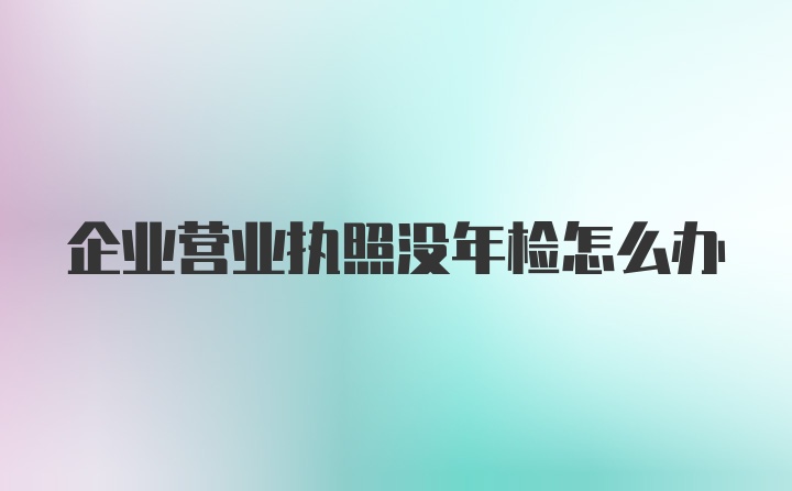 企业营业执照没年检怎么办