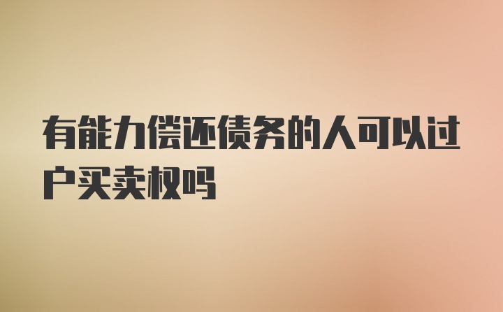 有能力偿还债务的人可以过户买卖权吗