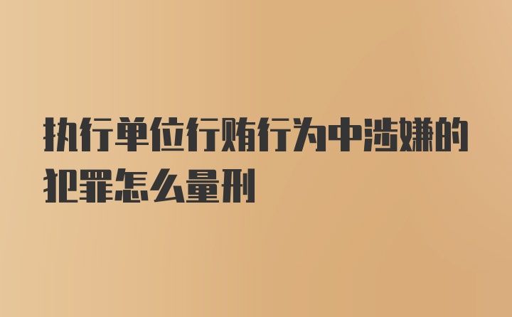 执行单位行贿行为中涉嫌的犯罪怎么量刑