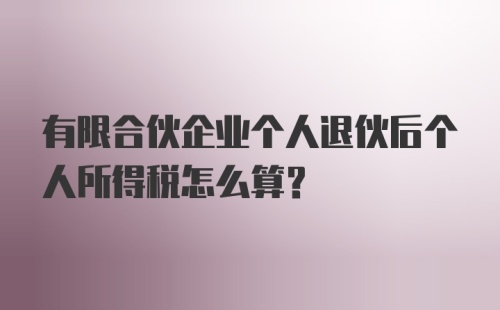 有限合伙企业个人退伙后个人所得税怎么算？