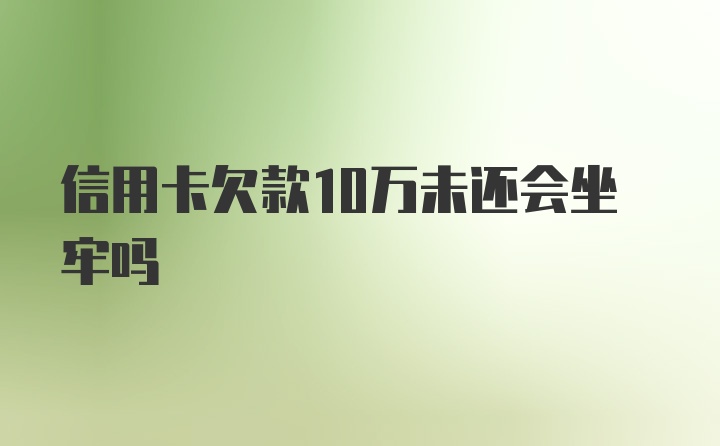 信用卡欠款10万未还会坐牢吗