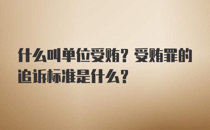 什么叫单位受贿？受贿罪的追诉标准是什么？