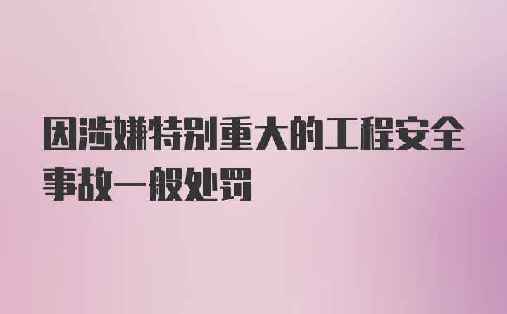 因涉嫌特别重大的工程安全事故一般处罚