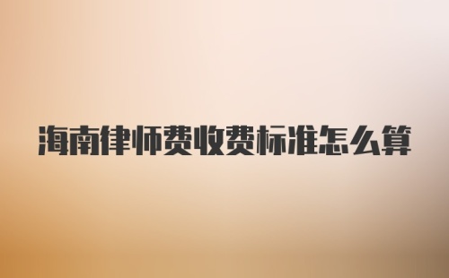 海南律师费收费标准怎么算