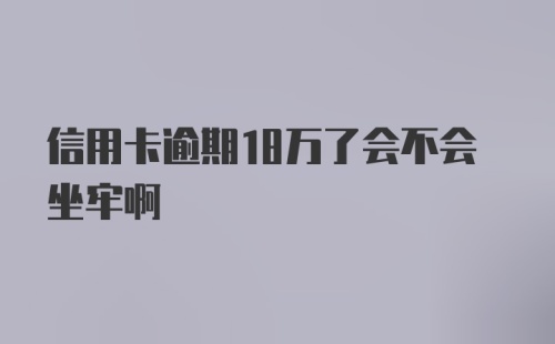 信用卡逾期18万了会不会坐牢啊