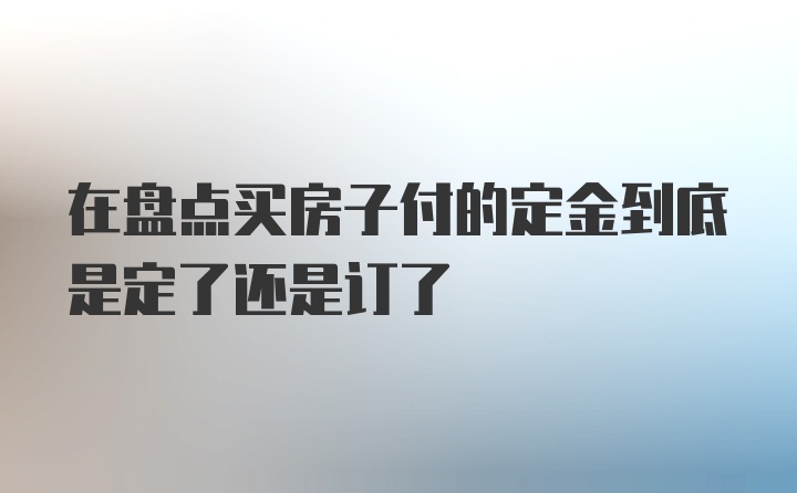 在盘点买房子付的定金到底是定了还是订了