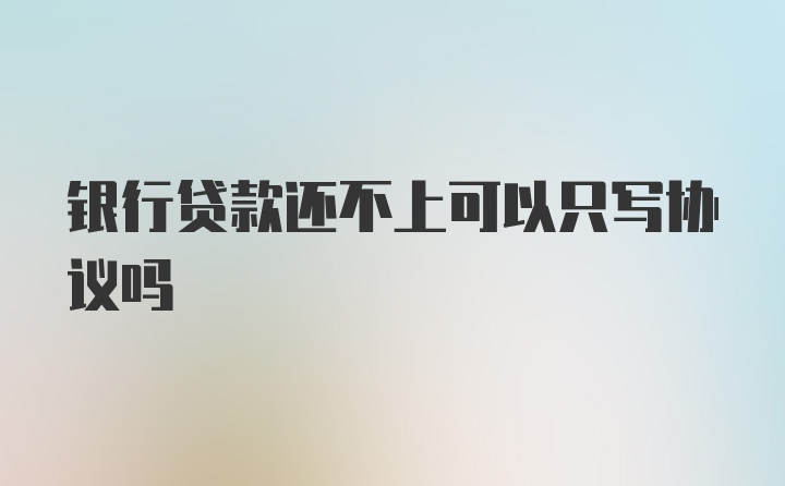 银行贷款还不上可以只写协议吗