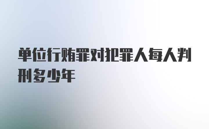 单位行贿罪对犯罪人每人判刑多少年