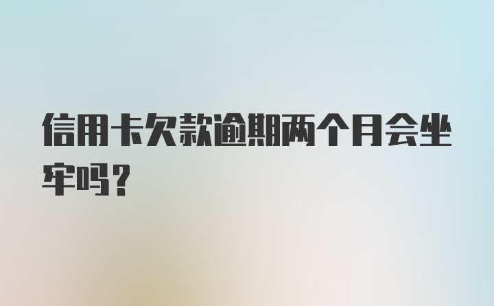 信用卡欠款逾期两个月会坐牢吗？