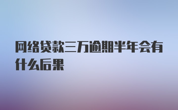 网络贷款三万逾期半年会有什么后果