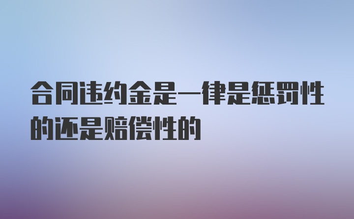 合同违约金是一律是惩罚性的还是赔偿性的