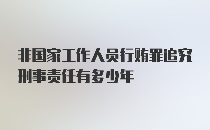 非国家工作人员行贿罪追究刑事责任有多少年