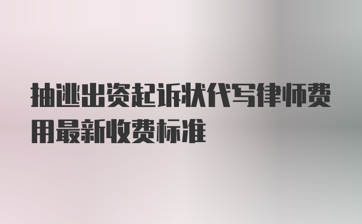 抽逃出资起诉状代写律师费用最新收费标准