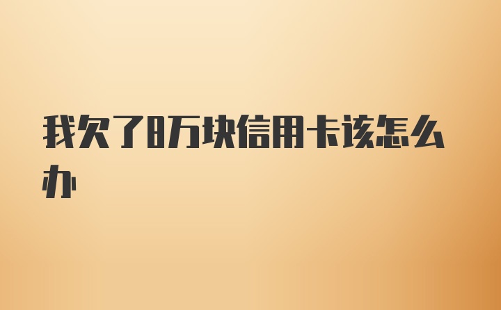 我欠了8万块信用卡该怎么办