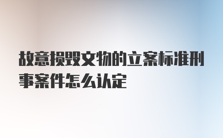 故意损毁文物的立案标准刑事案件怎么认定