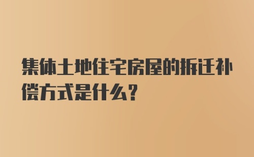 集体土地住宅房屋的拆迁补偿方式是什么？