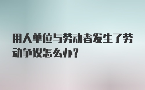 用人单位与劳动者发生了劳动争议怎么办？