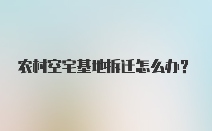 农村空宅基地拆迁怎么办？