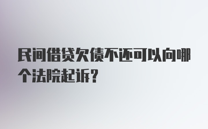 民间借贷欠债不还可以向哪个法院起诉？