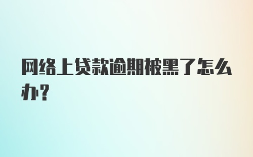 网络上贷款逾期被黑了怎么办？