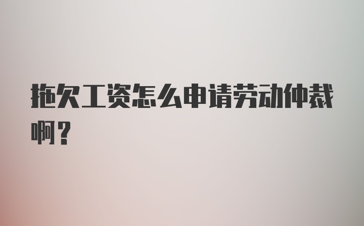 拖欠工资怎么申请劳动仲裁啊？