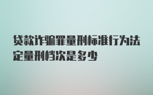 贷款诈骗罪量刑标准行为法定量刑档次是多少