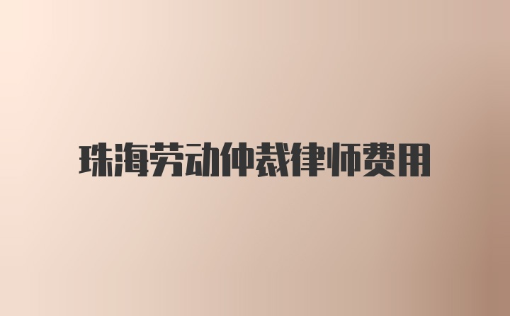 珠海劳动仲裁律师费用