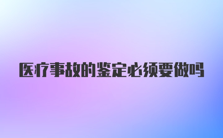 医疗事故的鉴定必须要做吗