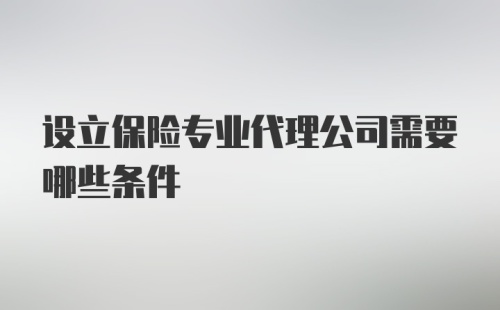 设立保险专业代理公司需要哪些条件