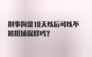 刑事拘留10天以后可以不被批捕保释吗?