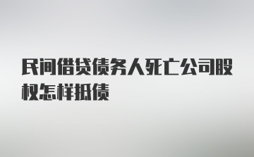 民间借贷债务人死亡公司股权怎样抵债