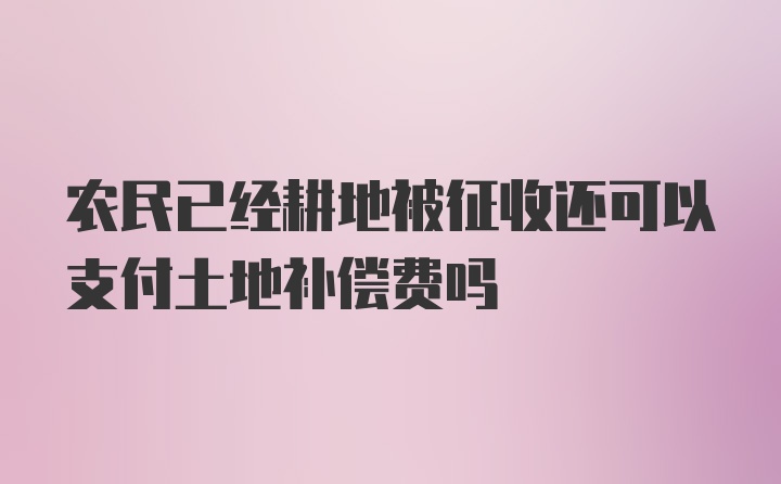 农民已经耕地被征收还可以支付土地补偿费吗