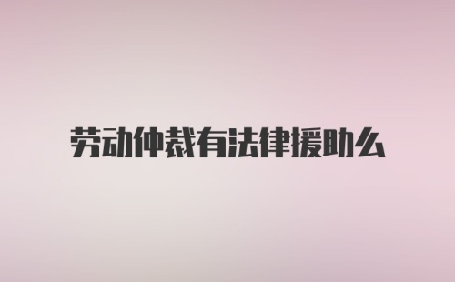 劳动仲裁有法律援助么