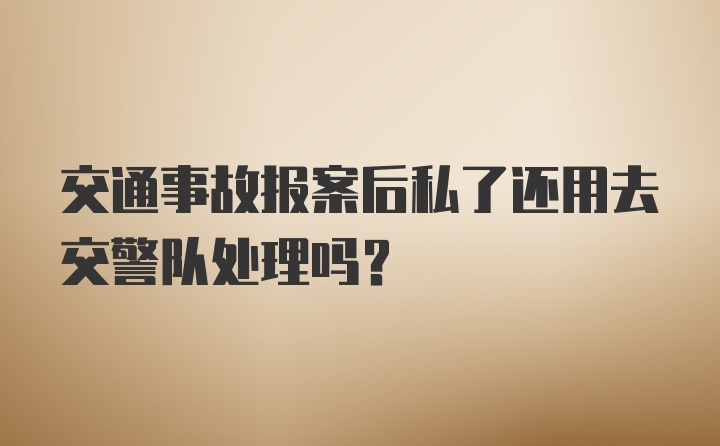 交通事故报案后私了还用去交警队处理吗?