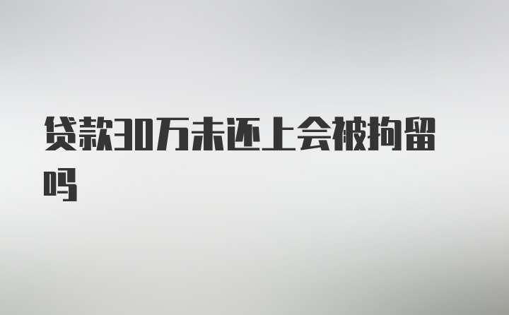 贷款30万未还上会被拘留吗