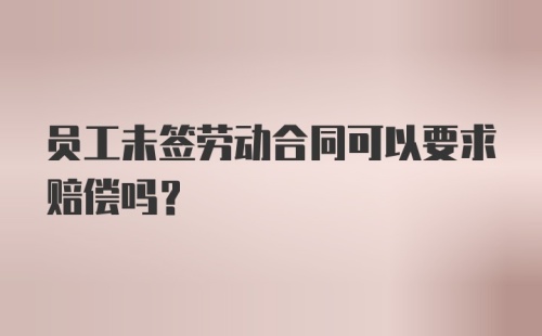 员工未签劳动合同可以要求赔偿吗？