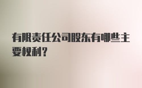 有限责任公司股东有哪些主要权利？