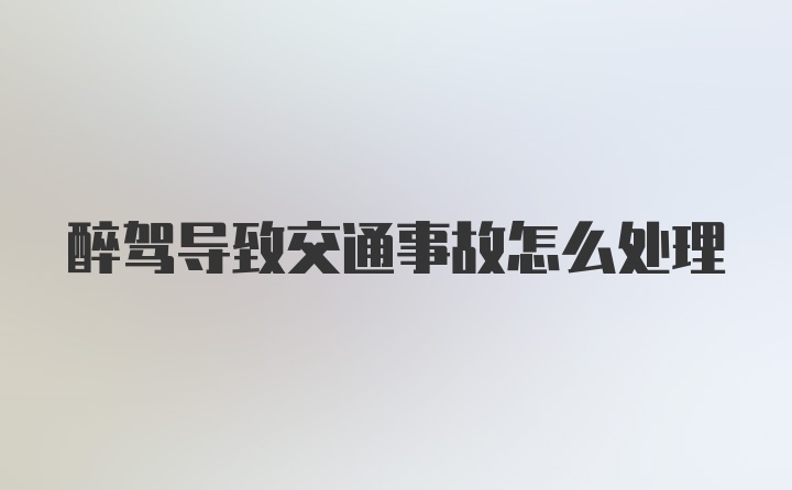 醉驾导致交通事故怎么处理